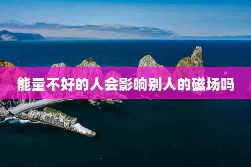 能量不好的人会影响别人的磁场吗