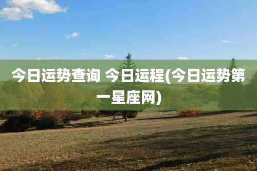 今日运势查询 今日运程(今日运势第一星座网)