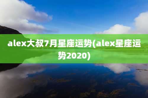 alex大叔7月星座运势(alex星座运势2020)