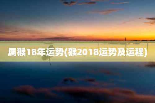 属猴18年运势(猴2018运势及运程)