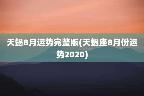 天蝎8月运势完整版(天蝎座8月份运势2020)