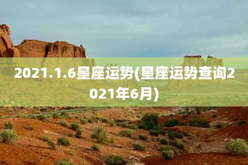 2021.1.6星座运势(星座运势查询2021年6月)