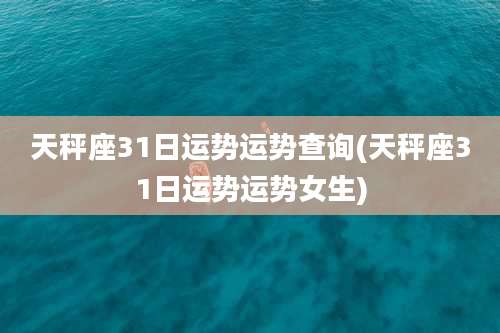 天秤座31日运势运势查询(天秤座31日运势运势女生)