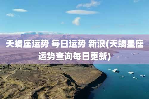 天蝎座运势 每日运势 新浪(天蝎星座运势查询每日更新)