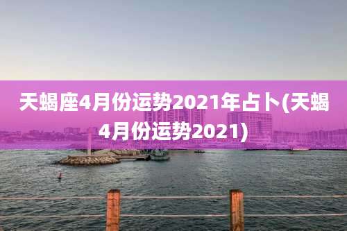 天蝎座4月份运势2021年占卜(天蝎4月份运势2021)