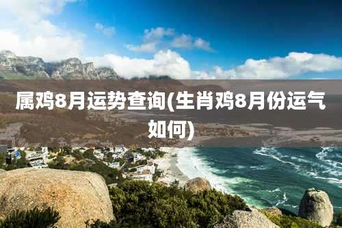 属鸡8月运势查询(生肖鸡8月份运气如何)