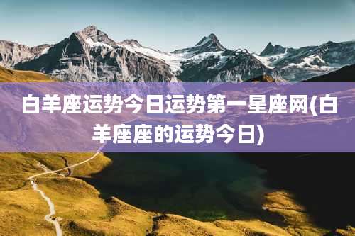 白羊座运势今日运势第一星座网(白羊座座的运势今日)