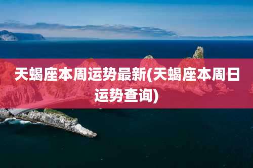 天蝎座本周运势最新(天蝎座本周日运势查询)