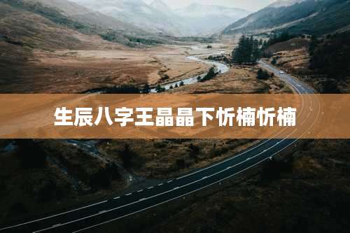 生辰八字王晶晶下忻楠忻楠