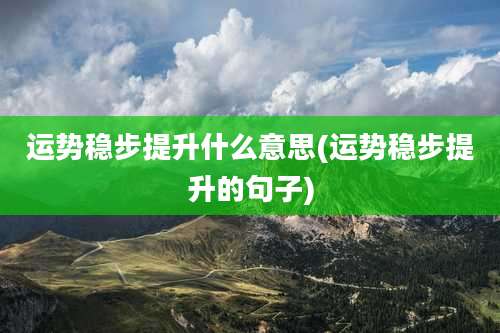 运势稳步提升什么意思(运势稳步提升的句子)