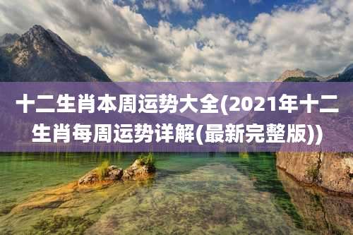 十二生肖本周运势大全(2021年十二生肖每周运势详解(最新完整版))