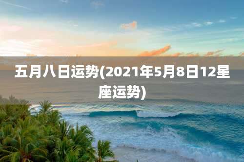 五月八日运势(2021年5月8日12星座运势)