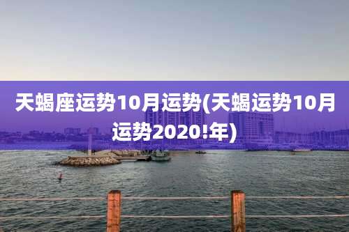 天蝎座运势10月运势(天蝎运势10月运势2020!年)