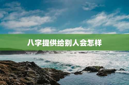 八字提供给别人会怎样