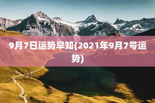 9月7日运势早知(2021年9月7号运势)
