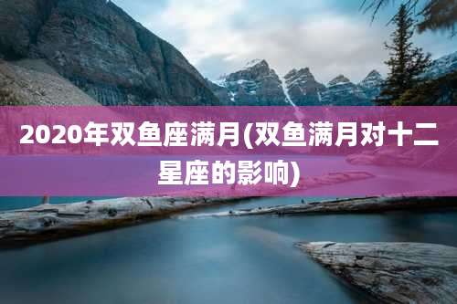 2020年双鱼座满月(双鱼满月对十二星座的影响)
