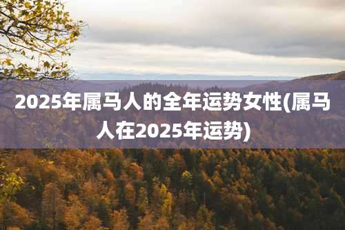 2025年属马人的全年运势女性(属马人在2025年运势)