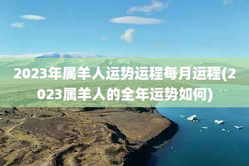 2023年属羊人运势运程每月运程(2023属羊人的全年运势如何)