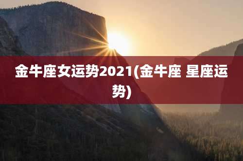 金牛座女运势2021(金牛座 星座运势)