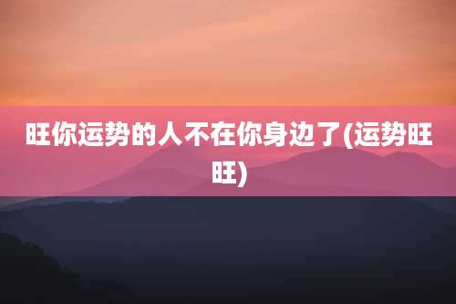 旺你运势的人不在你身边了(运势旺旺)