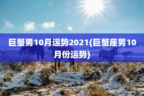 巨蟹男10月运势2021(巨蟹座男10月份运势)