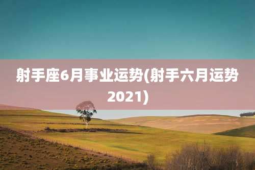 射手座6月事业运势(射手六月运势2021)