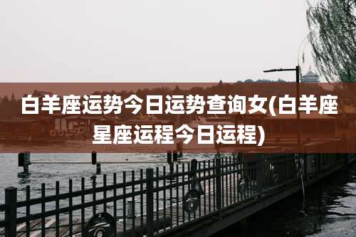 白羊座运势今日运势查询女(白羊座星座运程今日运程)