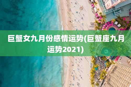 巨蟹女九月份感情运势(巨蟹座九月运势2021)