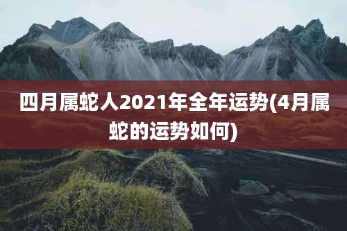 四月属蛇人2021年全年运势(4月属蛇的运势如何)