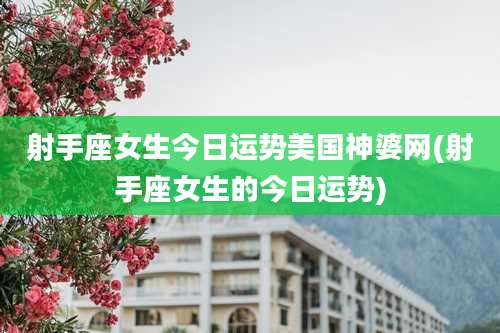 射手座女生今日运势美国神婆网(射手座女生的今日运势)