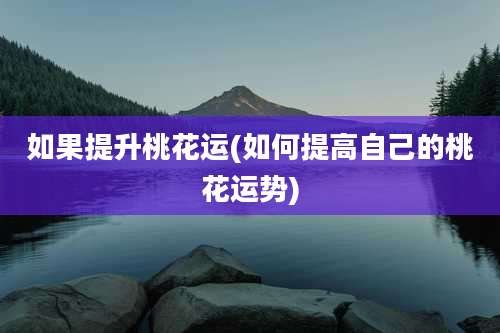 如果提升桃花运(如何提高自己的桃花运势)