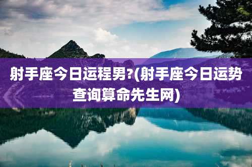 射手座今日运程男?(射手座今日运势查询算命先生网)