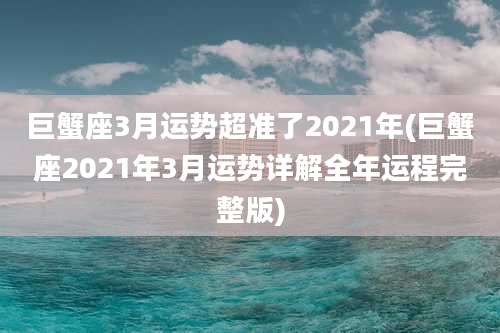 巨蟹座3月运势超准了2021年(巨蟹座2021年3月运势详解全年运程完整版)