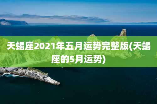 天蝎座2021年五月运势完整版(天蝎座的5月运势)