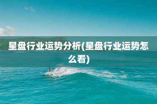 星盘行业运势分析(星盘行业运势怎么看)