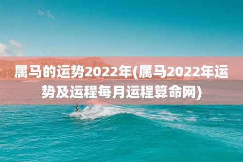 属马的运势2022年(属马2022年运势及运程每月运程算命网)