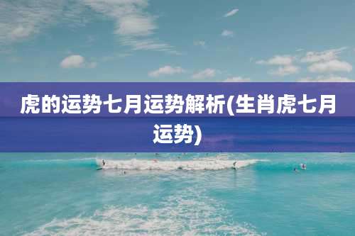 虎的运势七月运势解析(生肖虎七月运势)