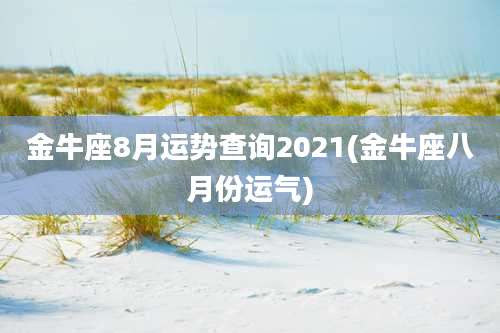 金牛座8月运势查询2021(金牛座八月份运气)