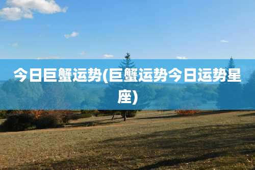 今日巨蟹运势(巨蟹运势今日运势星座)