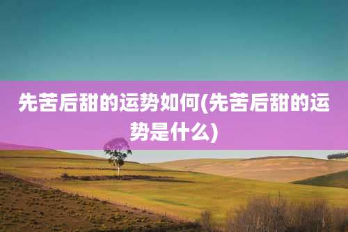 先苦后甜的运势如何(先苦后甜的运势是什么)