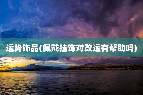 运势饰品(佩戴挂饰对改运有帮助吗)