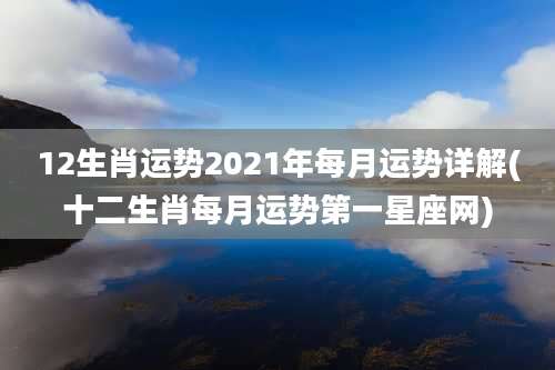 12生肖运势2021年每月运势详解(十二生肖每月运势第一星座网)