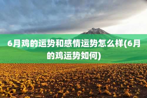 6月鸡的运势和感情运势怎么样(6月的鸡运势如何)