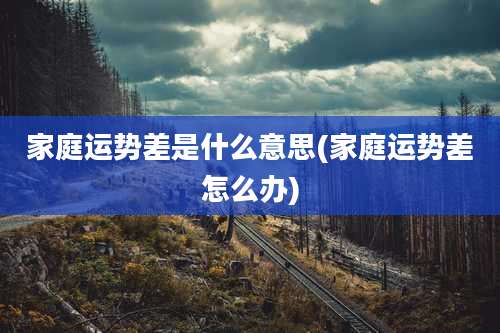 家庭运势差是什么意思(家庭运势差怎么办)