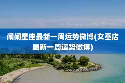 闹闹星座最新一周运势微博(女巫店最新一周运势微博)