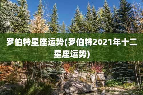 罗伯特星座运势(罗伯特2021年十二星座运势)