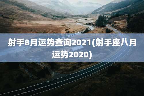 射手8月运势查询2021(射手座八月运势2020)