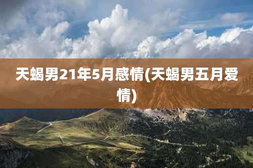 天蝎男21年5月感情(天蝎男五月爱情)