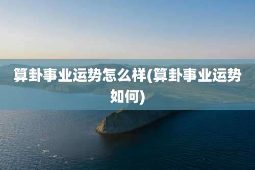 算卦事业运势怎么样(算卦事业运势如何)