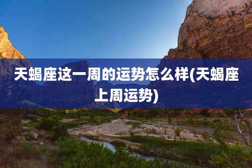 天蝎座这一周的运势怎么样(天蝎座上周运势)